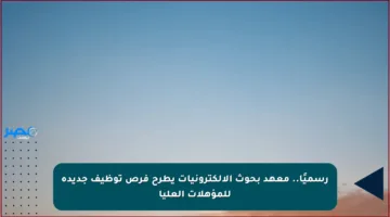 رسميًا.. معهد بحوث الإلكترونيات يطرح فرص توظيف جديدة للمؤهلات العليا